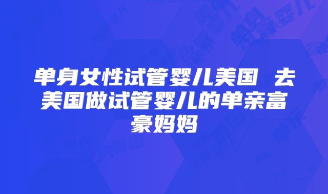 单身女性试管婴儿美国 去美国做试管婴儿的单亲富豪妈妈