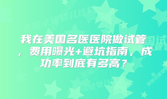 我在美国名医医院做试管，费用曝光+避坑指南，成功率到底有多高？