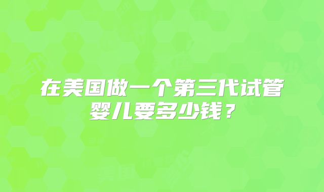 在美国做一个第三代试管婴儿要多少钱？