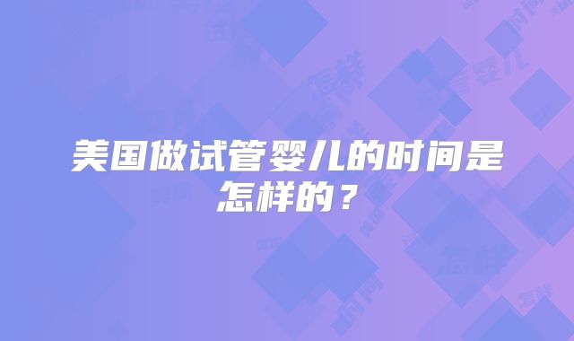 美国做试管婴儿的时间是怎样的？