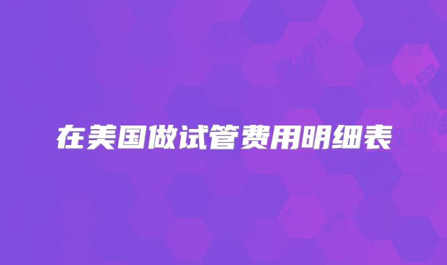 在美国做试管费用明细表