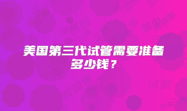 美国第三代试管需要准备多少钱?
