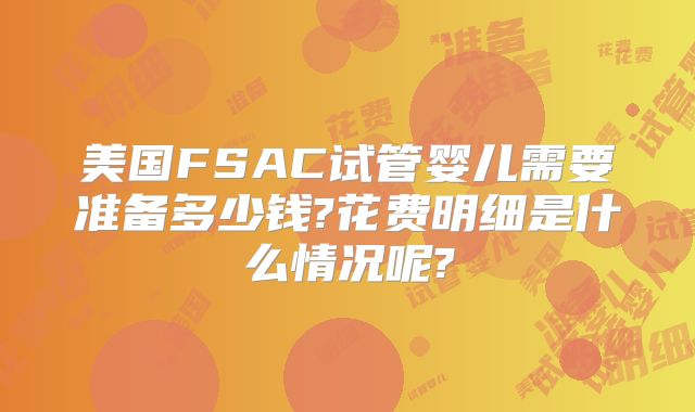 美国FSAC试管婴儿需要准备多少钱?花费明细是什么情况呢?