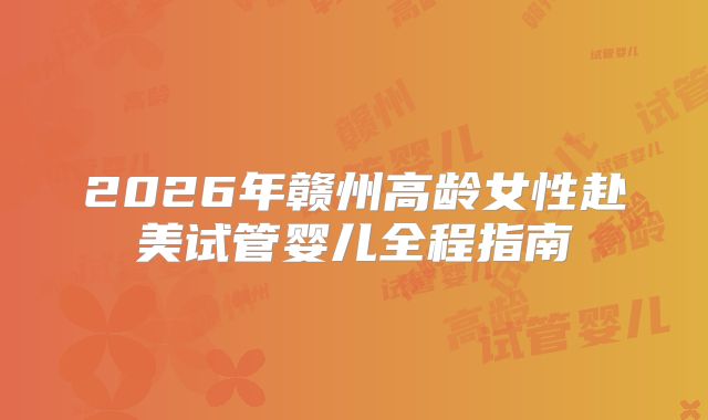 2026年赣州高龄女性赴美试管婴儿全程指南