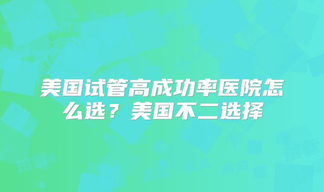 美国试管高成功率医院怎么选？美国不二选择