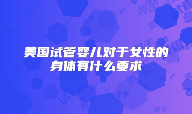 美国试管婴儿对于女性的身体有什么要求