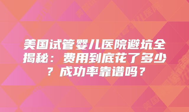 美国试管婴儿医院避坑全揭秘：费用到底花了多少？成功率靠谱吗？