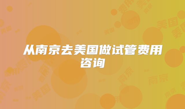 从南京去美国做试管费用咨询