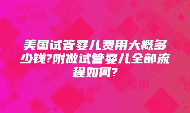 美国试管婴儿费用大概多少钱?附做试管婴儿全部流程如何?