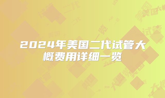 2024年美国二代试管大概费用详细一览