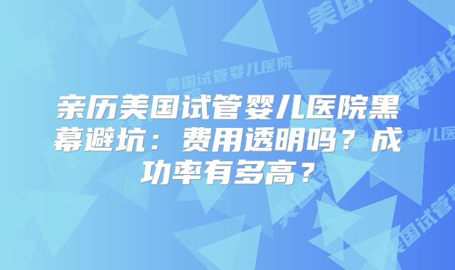 亲历美国试管婴儿医院黑幕避坑：费用透明吗？成功率有多高？