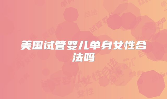 美国试管婴儿单身女性合法吗