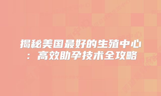 揭秘美国最好的生殖中心：高效助孕技术全攻略