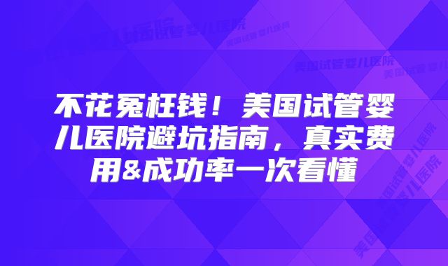 不花冤枉钱！美国试管婴儿医院避坑指南，真实费用&成功率一次看懂