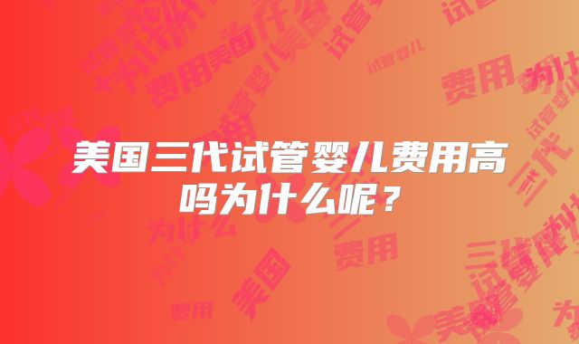 美国三代试管婴儿费用高吗为什么呢?