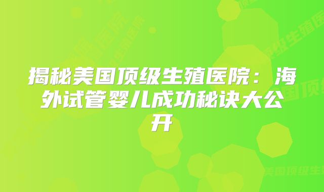 揭秘美国顶级生殖医院：海外试管婴儿成功秘诀大公开