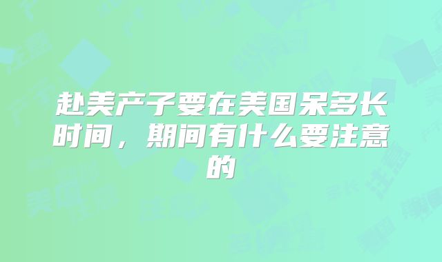 赴美产子要在美国呆多长时间，期间有什么要注意的