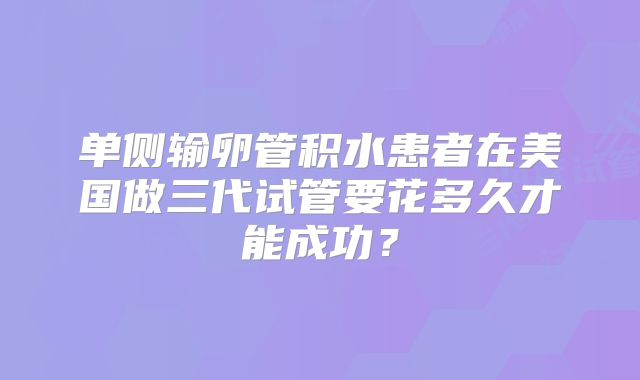 单侧输卵管积水患者在美国做三代试管要花多久才能成功？