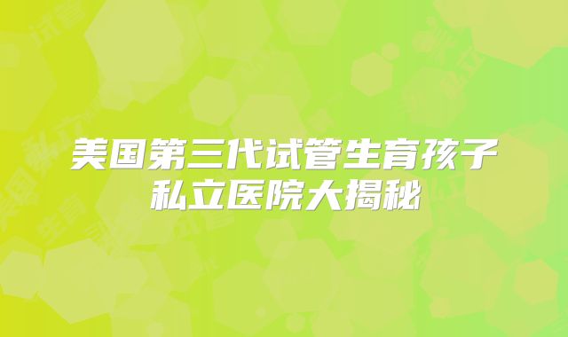 美国第三代试管生育孩子私立医院大揭秘