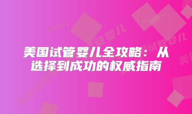 美国试管婴儿全攻略：从选择到成功的权威指南