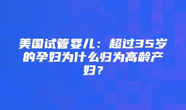 美国试管婴儿:超过35岁的孕妇为什么归为高龄产妇?