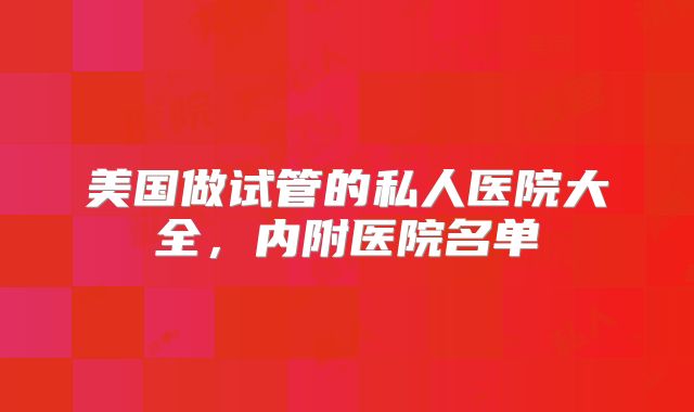 美国做试管的私人医院大全，内附医院名单