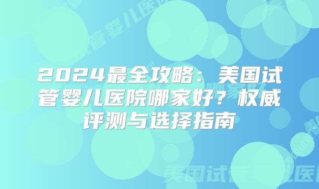 2024最全攻略：美国试管婴儿医院哪家好？权威评测与选择指南