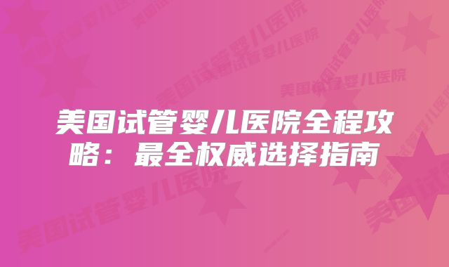 美国试管婴儿医院全程攻略：最全权威选择指南