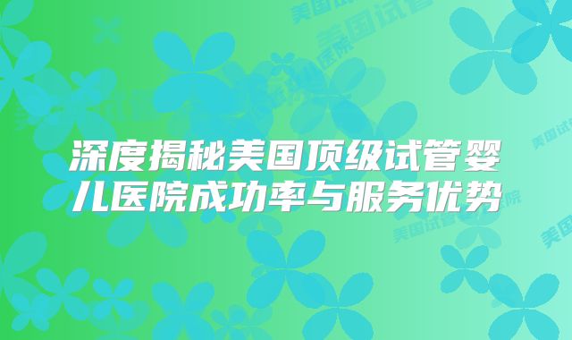 深度揭秘美国顶级试管婴儿医院成功率与服务优势
