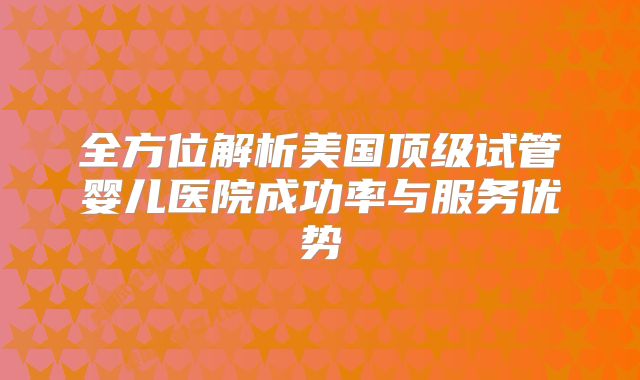 全方位解析美国顶级试管婴儿医院成功率与服务优势