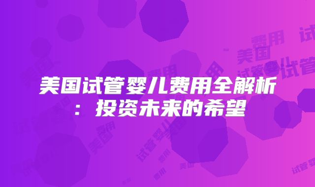 美国试管婴儿费用全解析：投资未来的希望