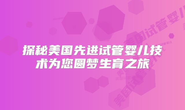 探秘美国先进试管婴儿技术为您圆梦生育之旅