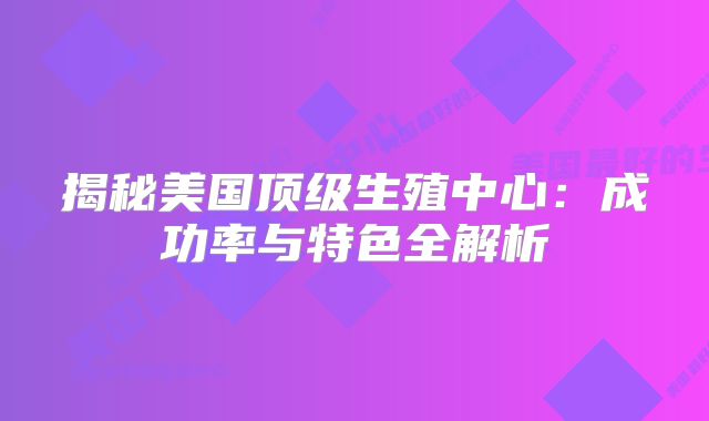 揭秘美国顶级生殖中心：成功率与特色全解析