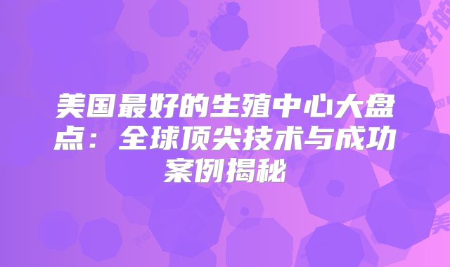 美国最好的生殖中心大盘点：全球顶尖技术与成功案例揭秘