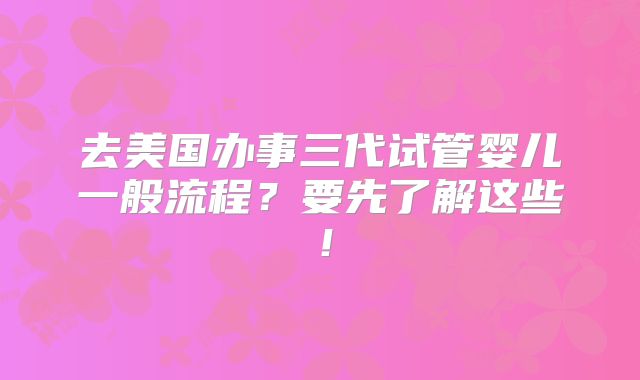 去美国办事三代试管婴儿一般流程?要先了解这些!