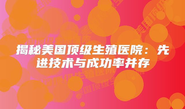 揭秘美国顶级生殖医院：先进技术与成功率并存