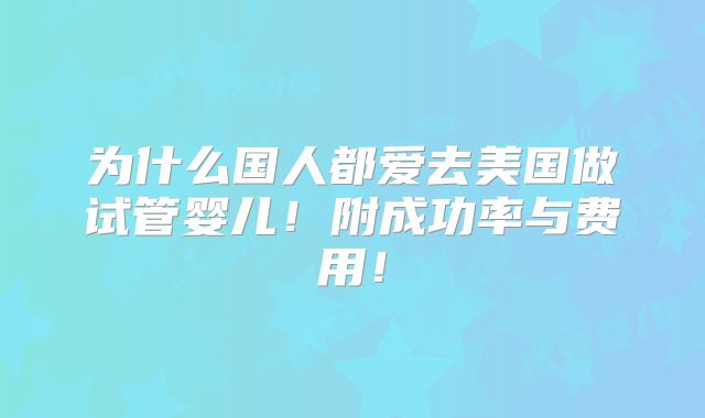 为什么国人都爱去美国做试管婴儿！附成功率与费用！
