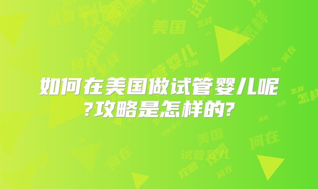 如何在美国做试管婴儿呢?攻略是怎样的?