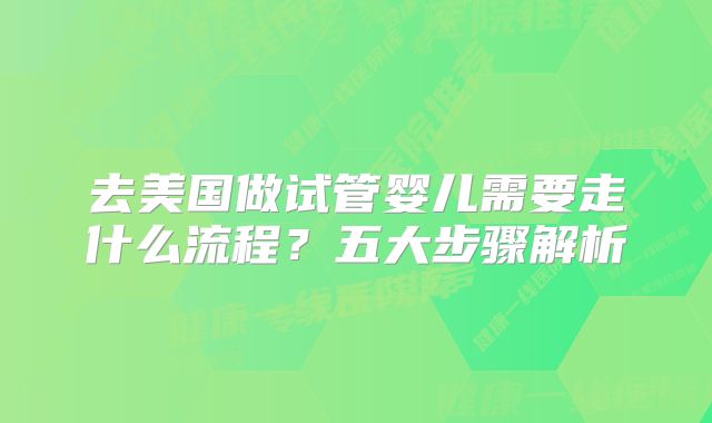 去美国做试管婴儿需要走什么流程？五大步骤解析