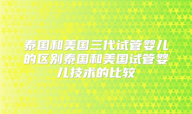 泰国和美国三代试管婴儿的区别泰国和美国试管婴儿技术的比较