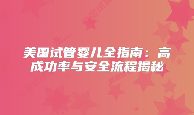 美国试管婴儿全指南:高成功率与安全流程揭秘