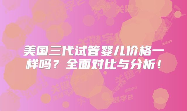 美国三代试管婴儿价格一样吗？全面对比与分析！