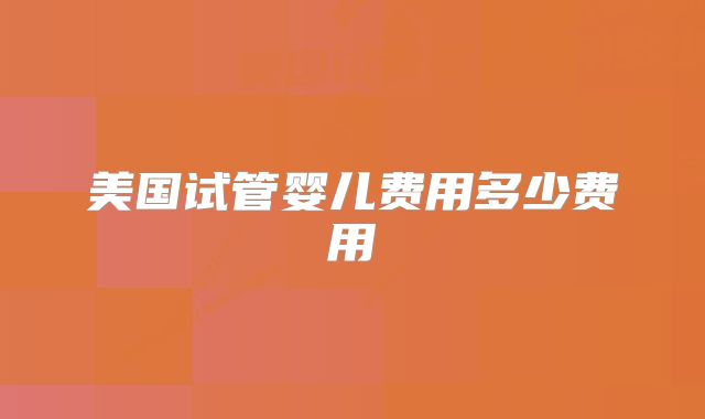 美国试管婴儿费用多少费用
