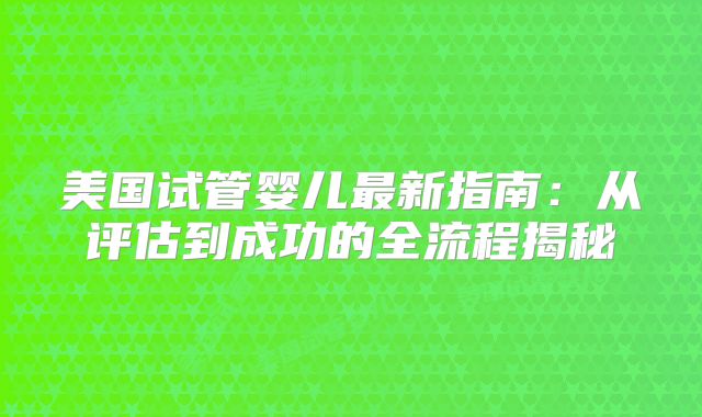 美国试管婴儿最新指南：从评估到成功的全流程揭秘