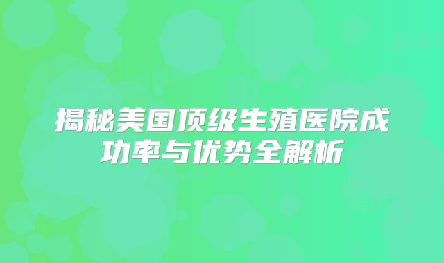 揭秘美国顶级生殖医院成功率与优势全解析