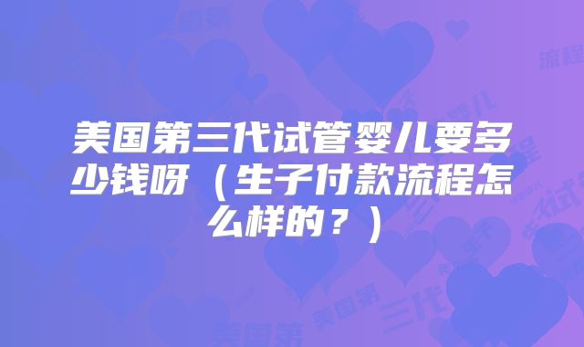 美国第三代试管婴儿要多少钱呀（生子付款流程怎么样的？)