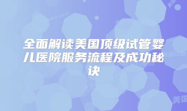 全面解读美国顶级试管婴儿医院服务流程及成功秘诀
