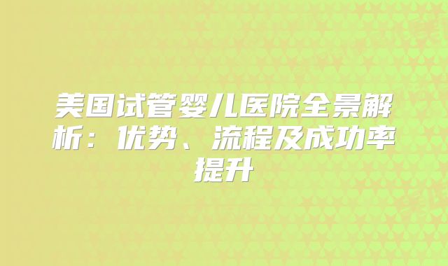美国试管婴儿医院全景解析：优势、流程及成功率提升
