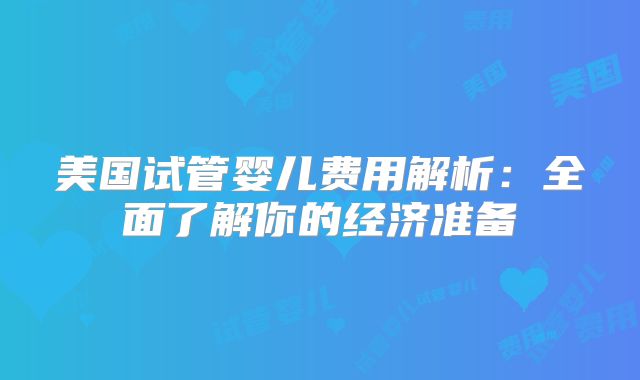 美国试管婴儿费用解析：全面了解你的经济准备