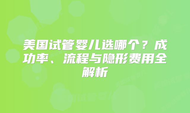 美国试管婴儿选哪个?成功率、流程与隐形费用全解析